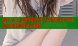 糖心vlog深度讲解平台功能轻松创作高质量视频秘诀揭秘