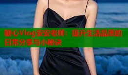 糖心Vlog安安老师：提升生活品质的日常分享与小秘诀