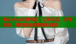 糖心vlog在线专区：记录生活，分享美好，随时随地观看精彩视频