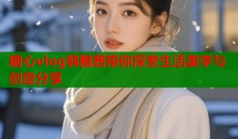 糖心vlog韩雅茜带你探索生活美学与创意分享