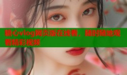 糖心vlog网页版在线看，随时随地观看精彩视频