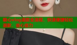 糖心vlog退款全流程，快速便捷轻松退款，省心省力