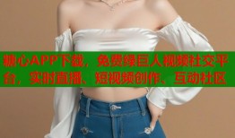 糖心APP下载，免费绿巨人视频社交平台，实时直播、短视频创作、互动社区