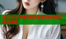 糖心vlog苹果兑换码最新领取攻略及使用详解