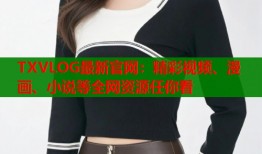TXVLOG最新官网：精彩视频、漫画、小说等全网资源任你看