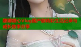 娜娜糖心Vlog国产剧精彩生活记录与成长故事分享