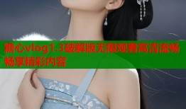 糖心vlog1.3破解版无限观看高清流畅畅享精彩内容