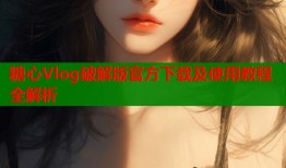 糖心Vlog破解版官方下载及使用教程全解析