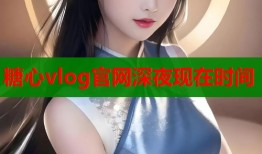 糖心vlog官网深夜现在时间