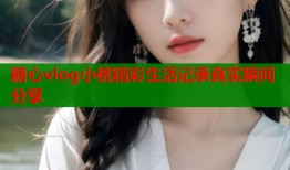 糖心vlog小桃精彩生活记录真实瞬间分享