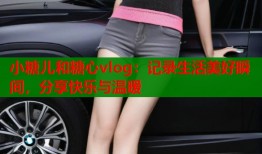 小糖儿和糖心vlog：记录生活美好瞬间，分享快乐与温暖