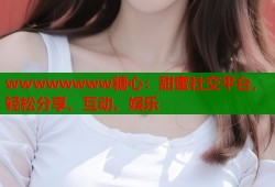 wwwwwwww糖心：甜蜜社交平台，轻松分享、互动、娱乐