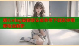 糖心vlog破解版安卓免费下载及使用教程全解析