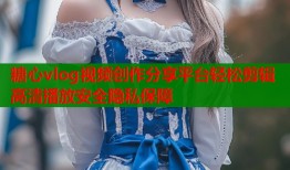 糖心vlog视频创作分享平台轻松剪辑高清播放安全隐私保障