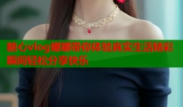 糖心vlog娜娜带你体验真实生活精彩瞬间轻松分享快乐