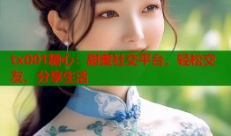 tx001糖心：甜蜜社交平台，轻松交友、分享生活