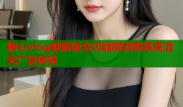 糖心vlog破解版全功能解锁畅享高清无广告体验