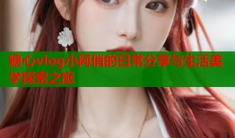 糖心vlog小阿俏的日常分享与生活美学探索之旅