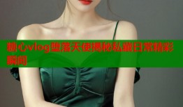糖心vlog堕落天使揭秘私藏日常精彩瞬间