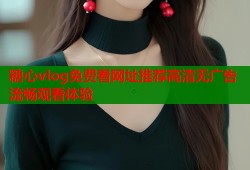 糖心vlog免费看网址推荐高清无广告流畅观看体验