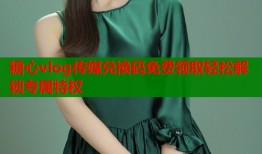 糖心vlog传媒兑换码免费领取轻松解锁专属特权