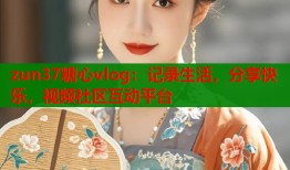 zun37糖心vlog：记录生活，分享快乐，视频社区互动平台