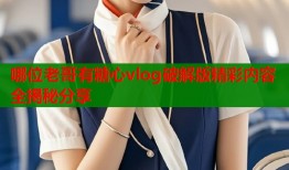 哪位老哥有糖心vlog破解版精彩内容全揭秘分享