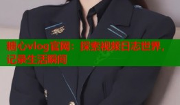 糖心vlog官网：探索视频日志世界，记录生活瞬间