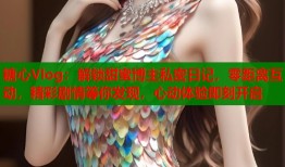 糖心Vlog：解锁甜蜜博主私密日记，零距离互动，精彩剧情等你发现，心动体验即刻开启