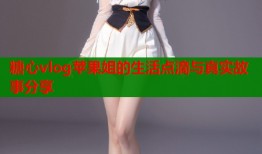 糖心vlog苹果姐的生活点滴与真实故事分享