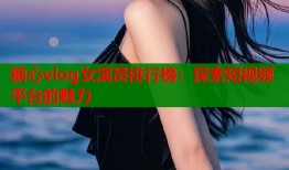 糖心vlog女演员排行榜：探索短视频平台的魅力