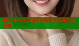 糖心vlog兔子的日常趣事与温暖生活分享