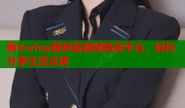 糖心vlog荔枝酱视频精选平台，轻松分享生活点滴