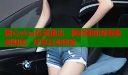 糖心vlog在线播出，随时随地观看最新视频，尽享互动体验