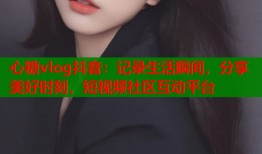 心糖vlog抖音：记录生活瞬间，分享美好时刻，短视频社区互动平台