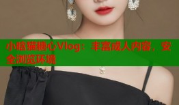 小晗猫糖心Vlog：丰富成人内容，安全浏览环境