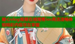 糖心vlog视频在线观看ios高清流畅体验精彩内容尽在掌握