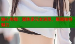 糖心传媒：聚焦多元女演员，展现独特魅力