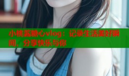 小桃酱糖心vlog：记录生活美好瞬间，分享快乐与你