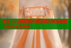 糖心vlog娜娜照片精选展示高清美图与精彩生活瞬间