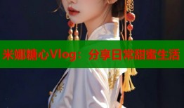 米娜糖心Vlog：分享日常甜蜜生活