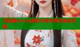 司雨糖心vlog精彩分享免费资源全攻略