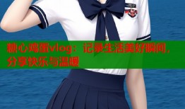 糖心鸡蛋vlog：记录生活美好瞬间，分享快乐与温暖