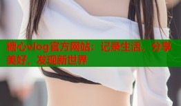 糖心vlog官方网站：记录生活，分享美好，发现新世界
