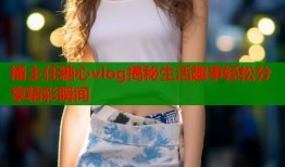 捅主任糖心vlog揭秘生活趣事轻松分享精彩瞬间