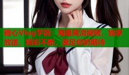 糖心Vlog芋圆：海量高清视频，独家放送，精彩不断，满足你的期待