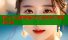 糖心vlog御梦精彩生活记录与心灵旅程分享
