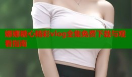 娜娜糖心精彩vlog全集免费下载与观看指南