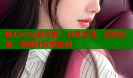 糖心vlog官方群：分享生活，互动交流，视频社区聚集地