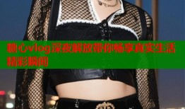 糖心vlog深夜解放带你畅享真实生活精彩瞬间